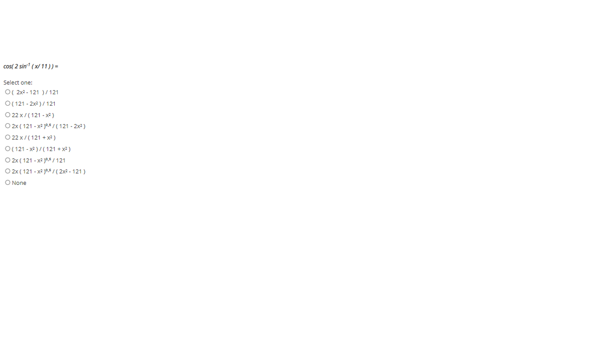 cos( 2 sin' (x/ 11)) =
Select one:
O( 2x2 - 121 ) / 121
O ( 121 - 2x2 )/ 121
O 22 x/ ( 121 - x² )
O 2x ( 121 - x2 )0.5/ ( 121 - 2x2)
O 22 x/ ( 121 + x?)
O ( 121 - x2 )/ ( 121 + x2 )
O 2x ( 121 - x2 )o,5 / 121
O 2x ( 121 - x2 )0.5/ ( 2x2 - 121)
O None
