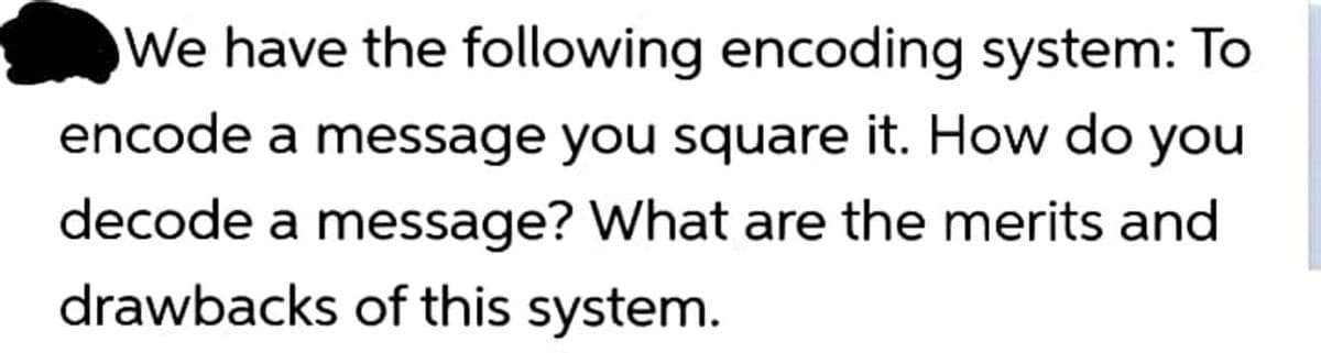 We have the following encoding system: To
encode a message you square it. How do you
decode a message? What are the merits and
drawbacks of this system.
