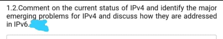 1.2.Comment on the current status of IPV4 and identify the major
emerging problems for IPV4 and discuss how they are addressed
in IPV6.
