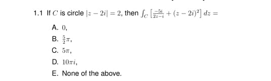 1.1 If C is circle |2 – 2i| = 2, then fe [+ (2 – 2i)*] dz =
А. 0,
B. 7,
С. 5т,
D. 10ri,
E. None of the above.
