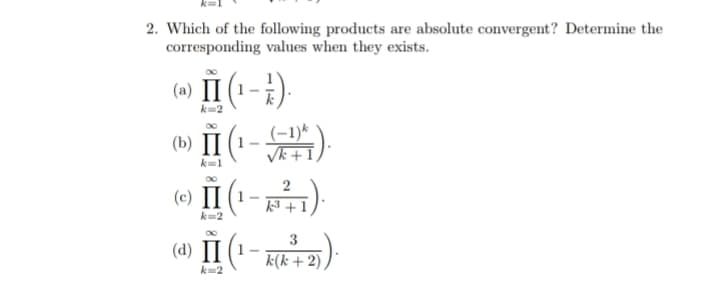 2. Which of the following products are absolute convergent? Determine the
corresponding values when they exists.
(a) II (¹).
k=2
(b) II (1-(-1))
k=1
(c) II (1
k=2
-
2
k3+1
3
(d) II (1-k(k²+2))
k=2