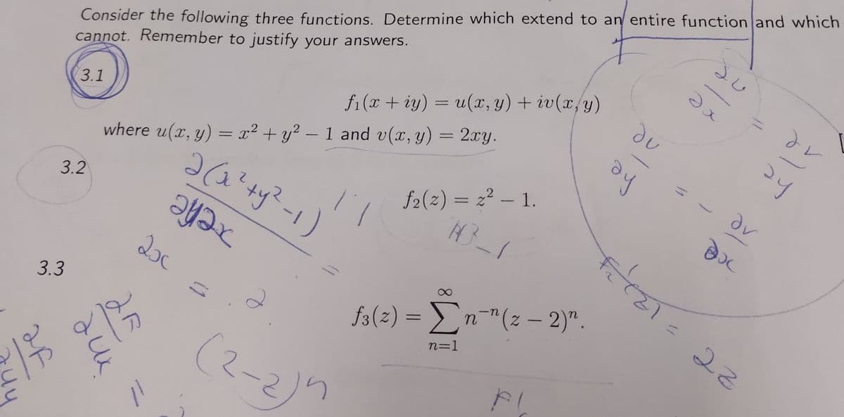 3.3
ак
Consider the following three functions. Determine which extend to an entire function and which
cannot. Remember to justify your answers.
3.1
3.2
je
дих
ne
-
where u(x, y) = x2+y² - 1 and v(x, y) = 2xy.
аса +у2 -1)
адах
2х
11
11
а
fi(x + iy) = u(x, y) + iv(x, y)
-
//
(2-2)^
f₂(z) = z² - 1.
АЗ_1
f3(z) = Ln="(z - 2)".
n=1
F
du
ду
21
Эх
и
ay
av
Boc
27