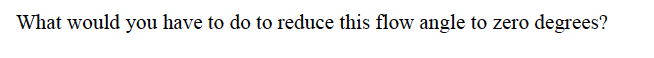 What would you have to do to reduce this flow angle to zero degrees?
