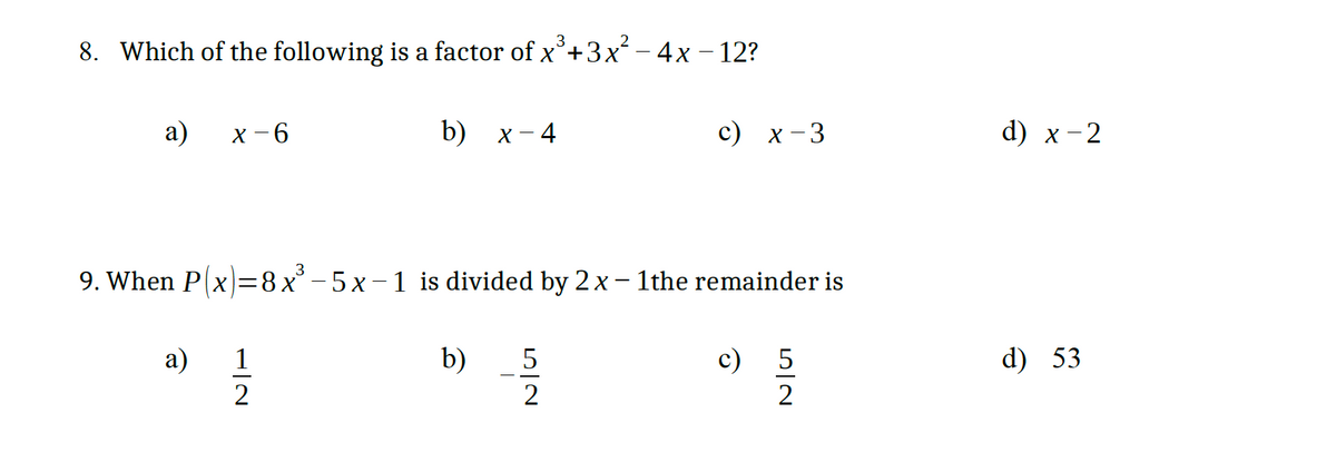 8. Which of the following is a factor of x°+3x-4x – 12?
a)
X - 6
b) x-4
c) x-3
d) x -2
9. When P(x=8x° - 5x-1 is divided by 2x- 1the remainder is
а)
1
b)
5
d) 53
2
2
2
