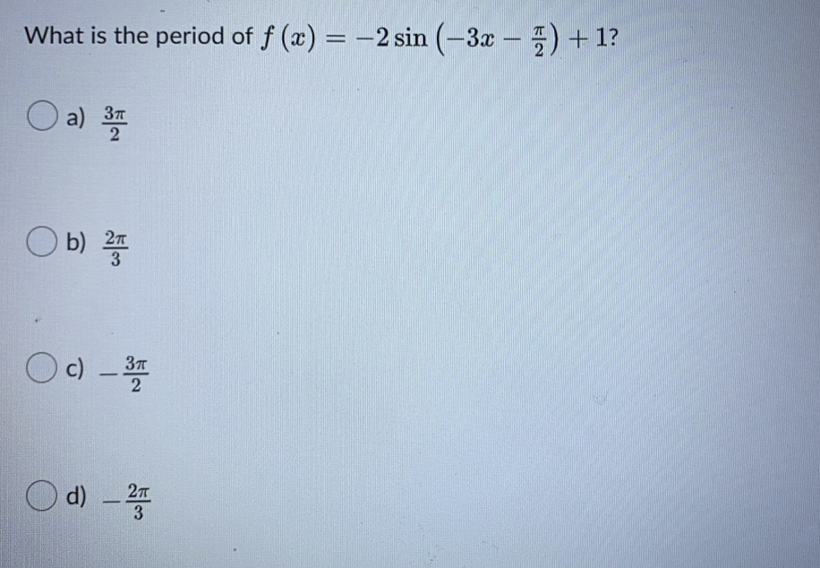 %3D
What is the period of f (x) = -2 sin (-3x - 5) +1?
a) 37
O b)
c) -
d) -
2
3
