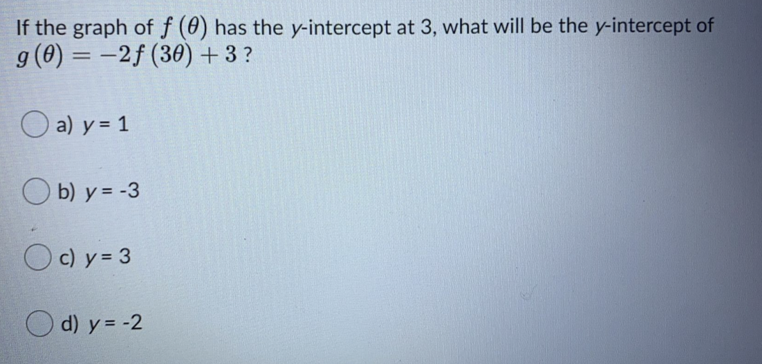 If the graph of f (0) has the y-intercept at 3, what will be the y-intercept of
g (0) = -2f (30) +3 ?
O a) y = 1
O b) y = -3
O c) y = 3
O d) y = -2
