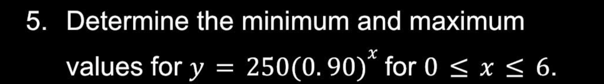 5. Determine the minimum and maximum
values for y = 250(0.90)* for 0 ≤ x ≤ 6.