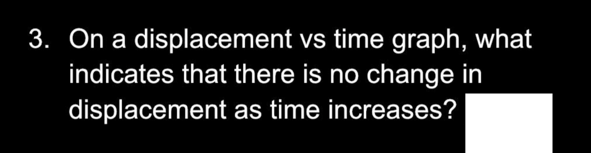 3. On a displacement vs time graph, what
indicates that there is no change in
displacement
as time increases?