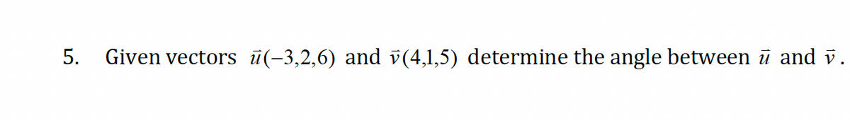 5.
Given vectors ū(−3,2,6) and v(4,1,5) determine the angle between ū and v.