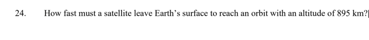 24.
How fast must a satellite leave Earth's surface to reach an orbit with an altitude of 895 km?|