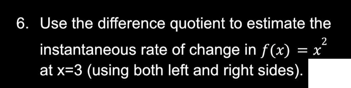 6. Use the difference quotient to estimate the
2
instantaneous
rate of change in f(x) = X
at x=3 (using both left and right sides).