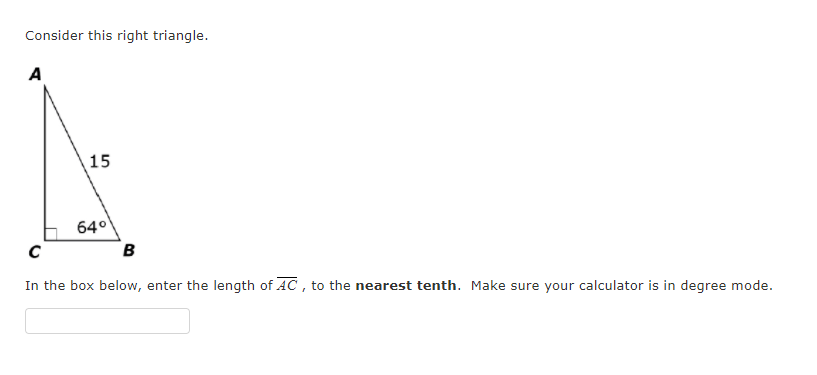 Consider this right triangle.
A
15
640
в
In the box below, enter the length of AC , to the nearest tenth. Make sure your calculator is in degree mode.
