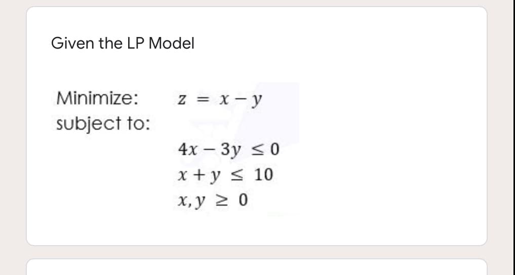 Given the LP Model
Minimize:
z = x- y
subject to:
4х — Зу <0
x + y < 10
х, у 2 0
