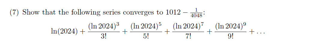 (7) Show that the following series converges to 1012 4048
(In 2024) ³ (In 2024)5 (In 2024)7
+
+
3!
5!
7!
In(2024) +
+
(In 2024)⁹
9!
t...