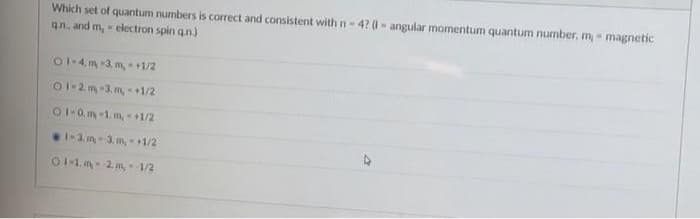 Which set of quantum numbers is correct and consistent with n-4? - angular momentum quantum number, m,- magnetic
qn, and m,- electron spin q.n.)
01-4, m-3, m,- +1/2
01-2m-3, m,-+1/2
01-0.m-1. m,- +1/2
1-3. m-3, m,- +1/2
1/2
01-1.m-2.m,