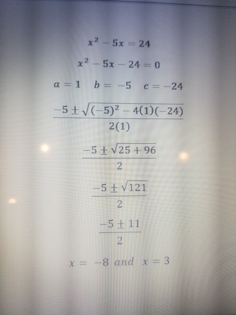 x25x = 24
x25x24 = 0
a = 1 b = -5
c = -24
-5 ± √(-5)² - 4(1)(-24)
2(1)
-5+ √25 +96
-5+√121
2
-5+11
2
x = -8 and x = 3