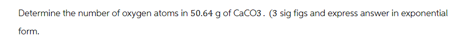 Determine the number of oxygen atoms in 50.64 g of CaCO3. (3 sig figs and express answer in exponential
form.