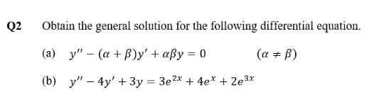 Q2
Obtain the general solution for the following differential equation.
(a) y" – (a + B)y' + «ßy = 0
(a + ß)
(b) y" – 4y' + 3y = 3e2x + 4e* + 2e3*
