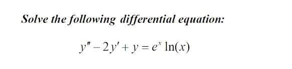 Solve the following differential equation:
y" – 2y' + y = e* In(x)
