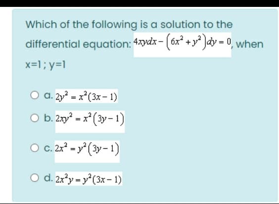 Which of the following is a solution to the
differential equation: 4ydx - (óx + y* ]dy = 0, when
x=1; y=1
O a. 2y2 = x*(3x- 1)
O b. 2xy = x° (3y- 1)
O . 2 = y° (3y - 1)
O d. 2x*y = y°(3x- 1)
