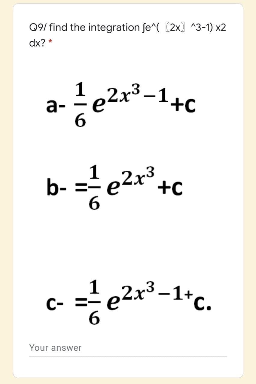 Q9/ find the integration fe^( (2x) ^3-1) x2
dx? *
1
a-
6.
e2x* -1+c
e2x3
+C
1
b-
=-
1
C- =-
6.
e2x3 -1+c.
Your answer
