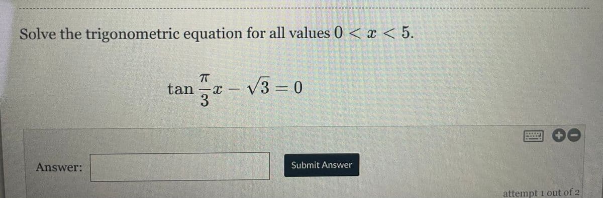 Solve the trigonometric equation for all values 0 < x < 5.
Answer:
tan
7
3
x=
√3=0
Submit Answer
ELITE
attempt 1 out of 2