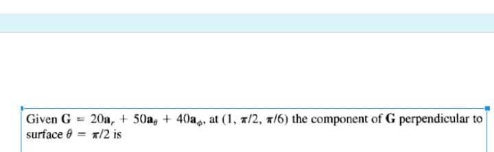 Given G = 20a, + 50a + 40a, at (1, 7/2, 7/6) the component of G perpendicular to
surface 0 */2 is