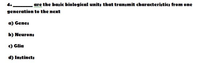 are the basic biological units that transmit characteristics from one
generation to the next
a) Genes
b) Neurons
c) Glia
d) Instincts