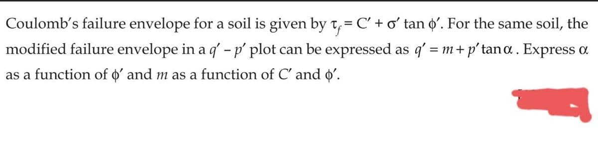 Coulomb's failure envelope for a soil is given by t₁ = C' + o' tan o'. For the same soil, the
modified failure envelope in a q' - p' plot can be expressed as q' = m + p'tana. Express a
as a function of o' and m as a function of C' and o'.