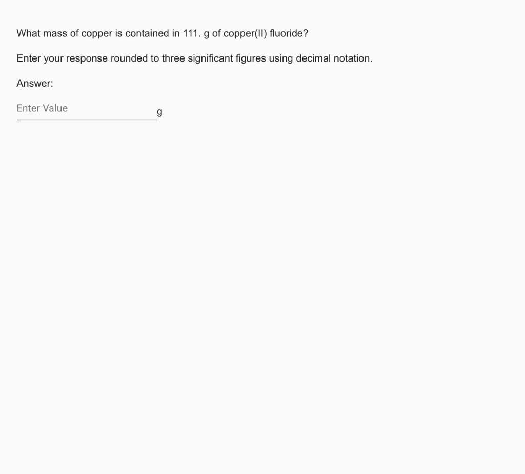 What mass of copper is contained in 111. g of copper(II) fluoride?
Enter your response rounded to three significant figures using decimal notation.
Answer:
Enter Value
