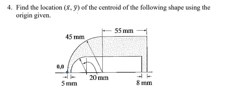 4. Find the location (x, ỹ) of the centroid of the following shape using the
origin given.
55 mm
45 mm
0,0
20 mm
5 mm
8 mm
