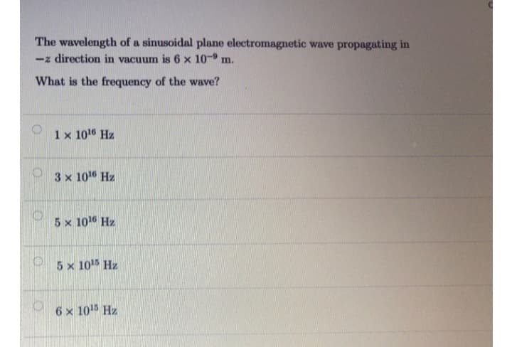 The wavelength of a sinusoidal plane electromagnetic wave propagating in
-z direction in vacuum is 6 x 10-9 m.
What is the frequency of the wave?
1 x 1016 Hz
3 x 10¹6 Hz
5 x 1016 Hz
5 x 1015 Hz
6 x 10¹5 Hz