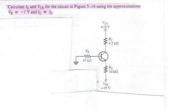 Caleulate Ig and VcE for the circuit in Figure 5-16 using the approximations
VE = -1 V and le = lg.
Voc
+15 V
Rc
4.7 kn
47 kn
Re
10 kn
Ver
-15 V
