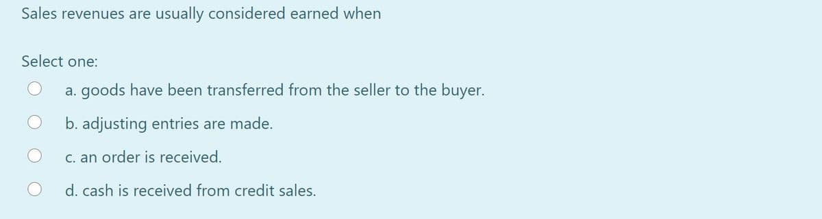 Sales revenues are usually considered earned when
Select one:
a. goods have been transferred from the seller to the buyer.
b. adjusting entries are made.
C. an order is received.
d. cash is received from credit sales.
