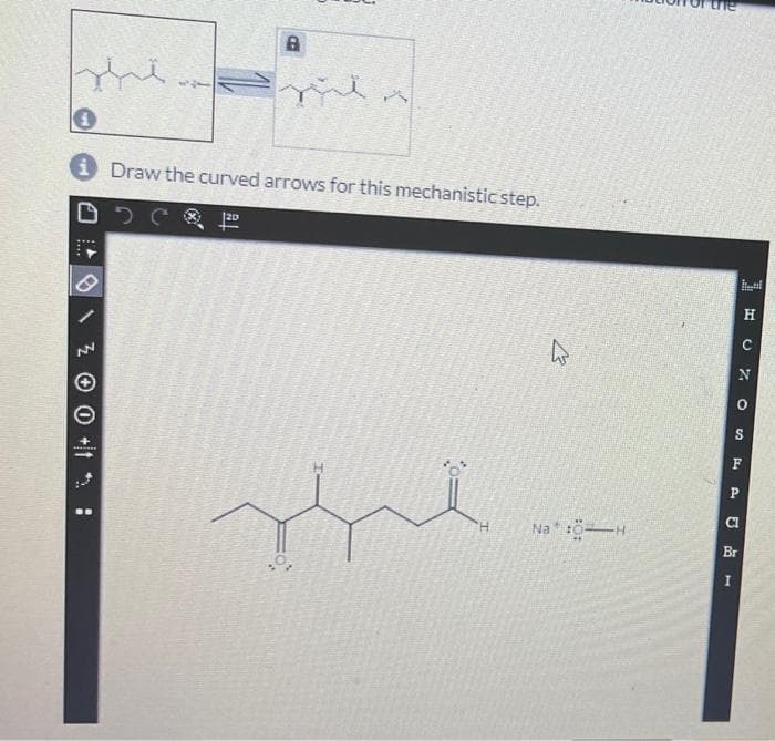 8
The
0
i Draw the curved arrows for this mechanistic step.
NN
mil
A
قبلہ
E
Na :Ö--H
the
H
O
S
F
P
CL
Br
I