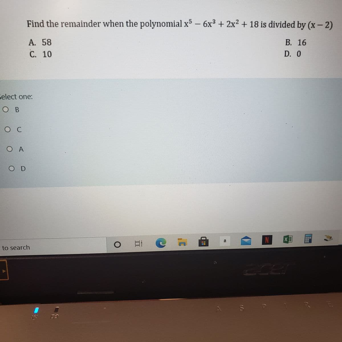 Find the remainder when the polynomial x – 6x³ + 2x² + 18 is divided by (x - 2)
В. 16
A. 58
С. 10
D. 0
select one:
O B
O C
O A
O D
三
口i @ R
N XI
a
- to search
