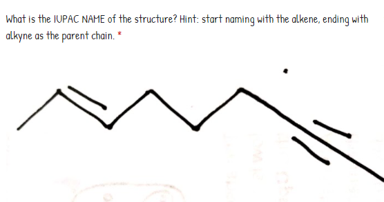 What is the IUPAC NAME of the structure? Hint: start naming with the alkene, ending with
alkyne as the parent chain. *
