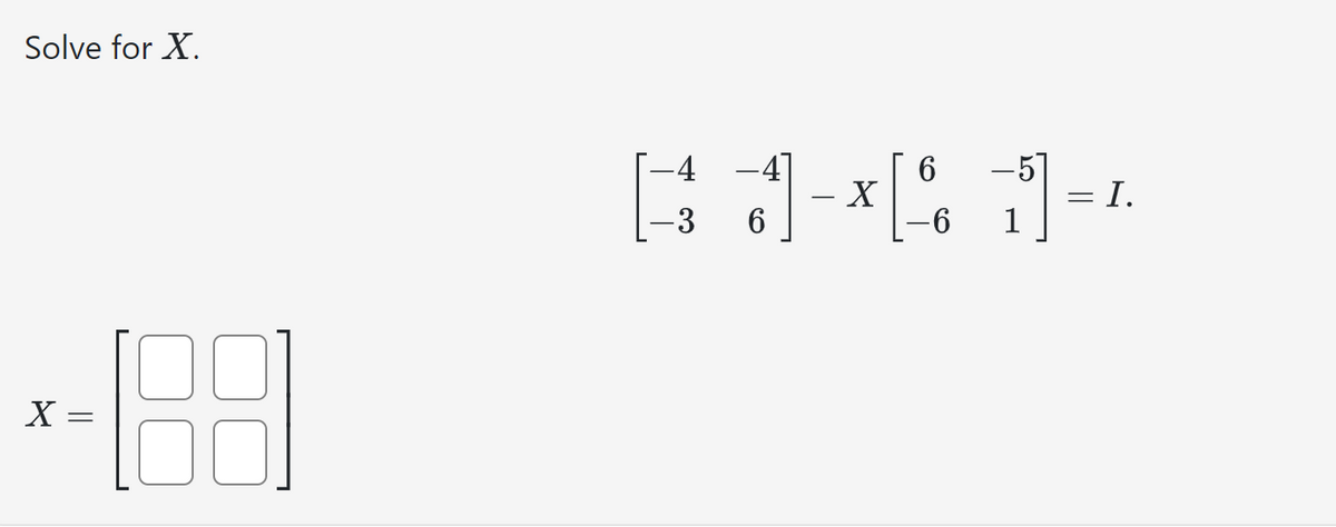 Solve for X.
X =
00
6
1-41-4
X
-6
-4
-3 6
=
I.