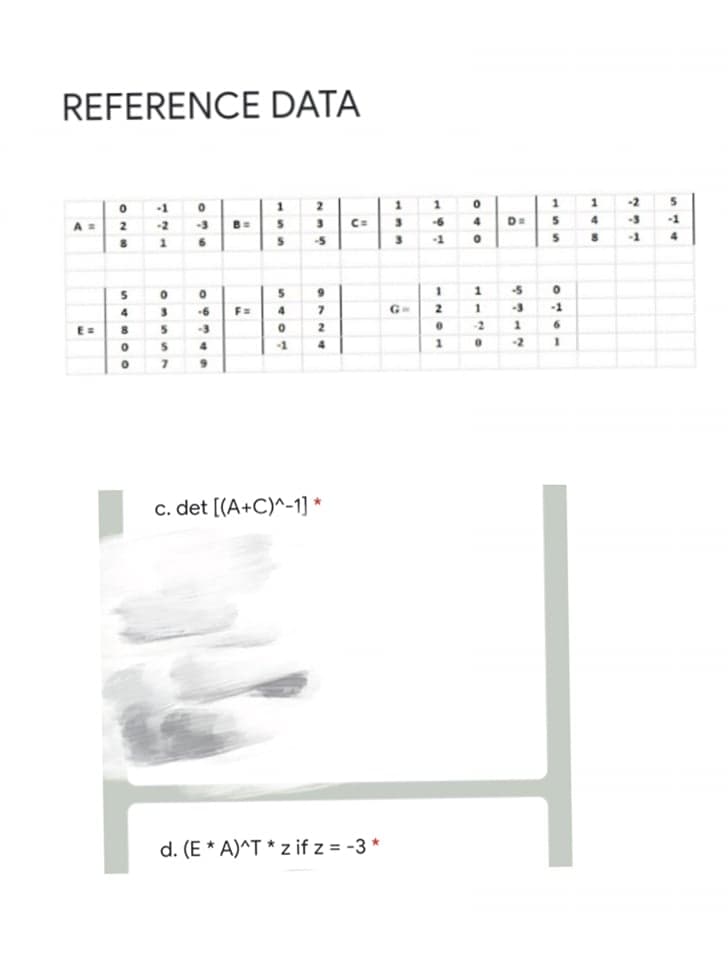 REFERENCE DATA
1
-2
-1
A =
C=
-6
-3
-1
2
-2
-3
-1 0
4.
1.
-5
4
-6
F=
G=
-3
-1
-3
2
-2
4
-1
4
-2
c. det [(A+C)^-1] *
d. (E * A)^T * z if z = -3 *
ON
