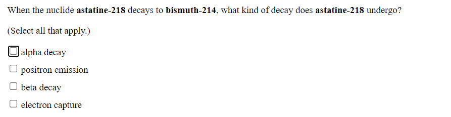 When the nuclide astatine-218 decays to bismuth-214, what kind of decay does astatine-218 undergo?
(Select all that apply.)
Jalpha decay
O positron emission
beta decay
O electron capture
