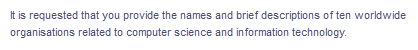 It is requested that you provide the names and brief descriptions of ten worldwide
related to computer science and information technology.
organisations