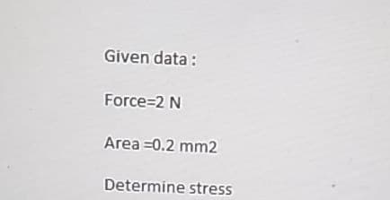 Given data :
Force=2 N
Area =0.2 mm2
Determine stress
