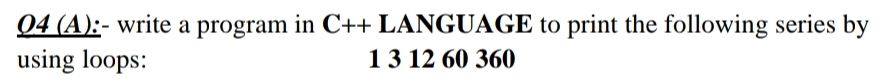 04 (A):- write a program in C++ LANGUAGE to print the following series by
using loops:
13 12 60 360
