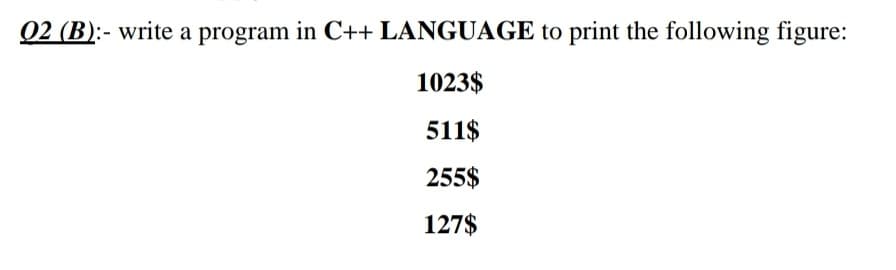 02 (B):- write a program in C++ LANGUAGE to print the following figure:
1023$
511$
255$
127$
