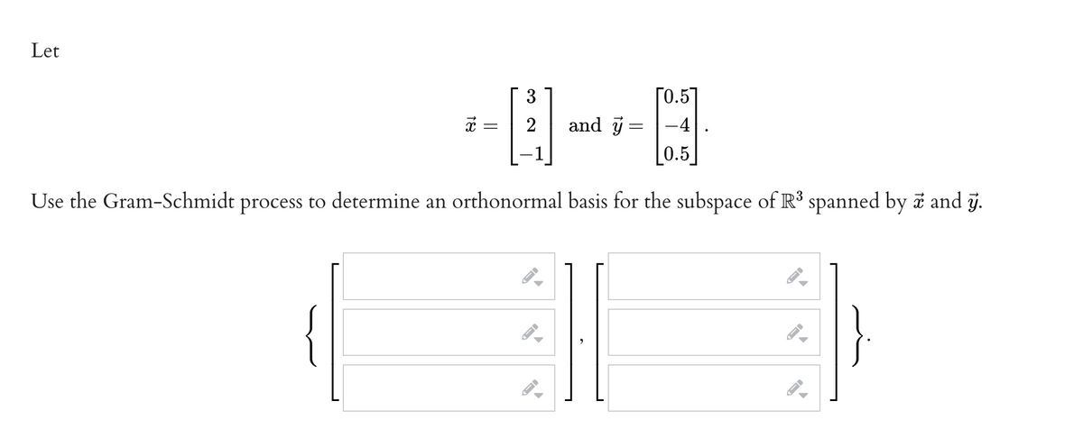 Let
3
ГО.51
and j =
0.5
x =
2
-4
Use the Gram-Schmidt process to determine an orthonormal basis for the subspace of R³ spanned by a and j.
