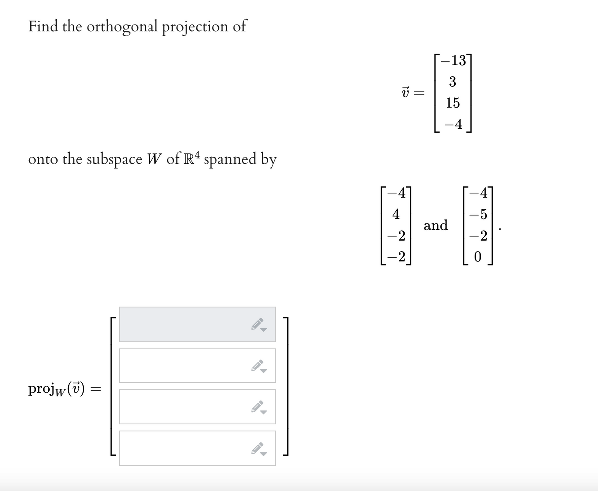 Find the orthogonal projection of
-13
3
15
-4
onto the subspace W of R4 spanned by
4
4
and
-2
-2
-2
projw(7)
||
