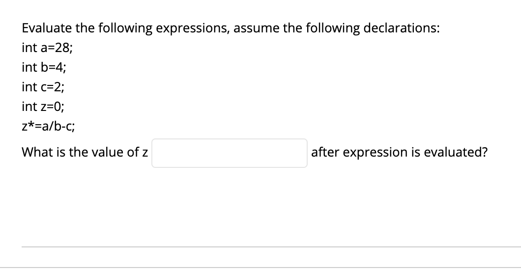 Evaluate the following expressions, assume the following declarations:
int a=28;
int b=4;
int c=2;
int z=0;
z*=a/b-c;
What is the value of z
after expression is evaluated?
