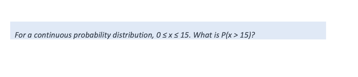 For a continuous probability distribution, 0<x < 15. What is P(x > 15)?
