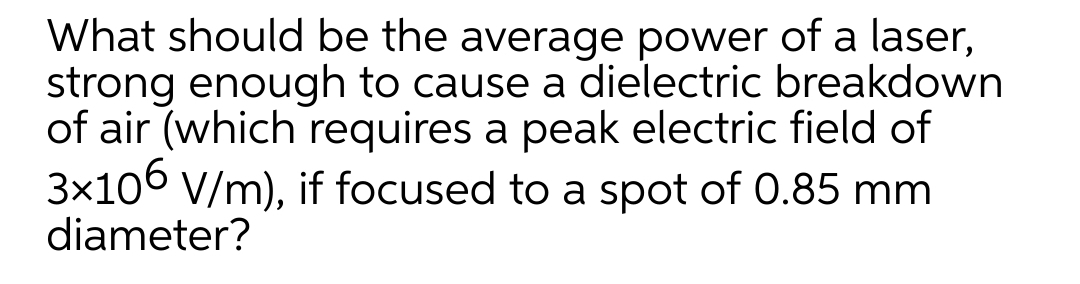 What should be the average power of a laser,
strong enough to cause a dielectric breakdown
of air (which requires a peak electric field of
3x106 V/m), if focused to a spot of 0.85 mm
diameter?
