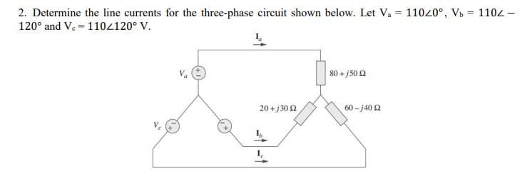 2. Determine the line currents for the three-phase circuit shown below. Let Va = 11040°, Vb = 1102 –
120° and V. = 1104120° V.
80 + j50 2
20 + j30 2
60 - j40 2
